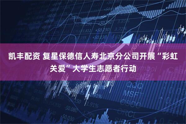 凯丰配资 复星保德信人寿北京分公司开展“彩虹关爱”大学生志愿者行动