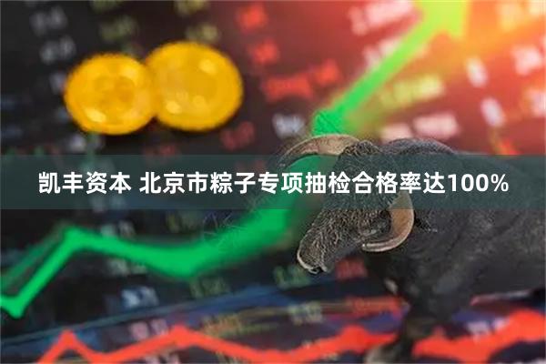 凯丰资本 北京市粽子专项抽检合格率达100%