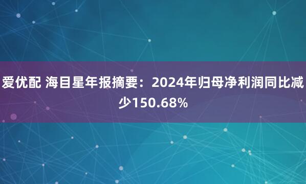 爱优配 海目星年报摘要：2024年归母净利润同比减少150.68%