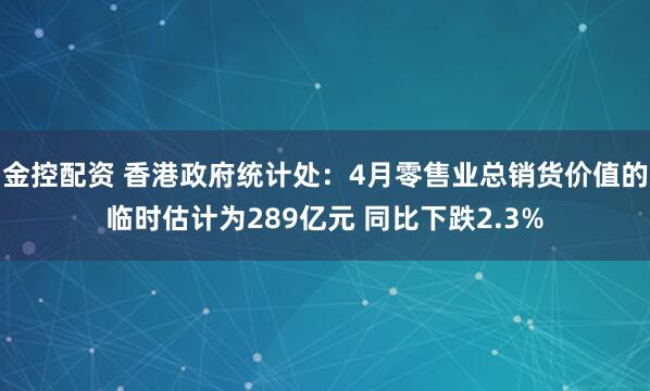 金控配资 香港政府统计处：4月零售业总销货价值的临时估计为289亿元 同比下跌2.3%