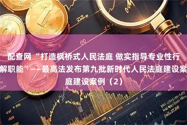 配查网 “打造枫桥式人民法庭 做实指导专业性行业性调解职能”——最高法发布第九批新时代人民法庭建设案例（2）