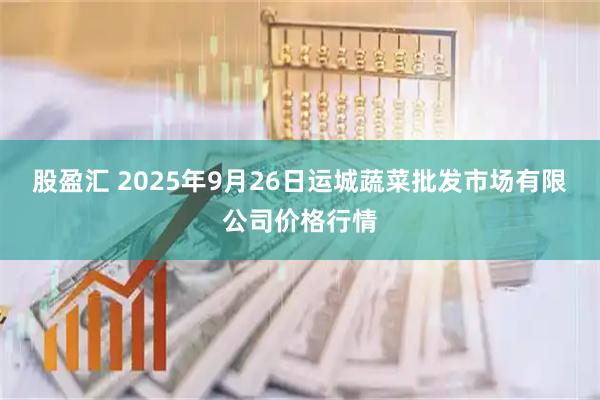 股盈汇 2025年9月26日运城蔬菜批发市场有限公司价格行情