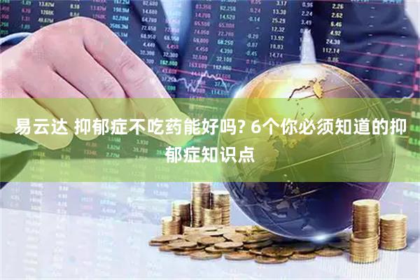 易云达 抑郁症不吃药能好吗? 6个你必须知道的抑郁症知识点