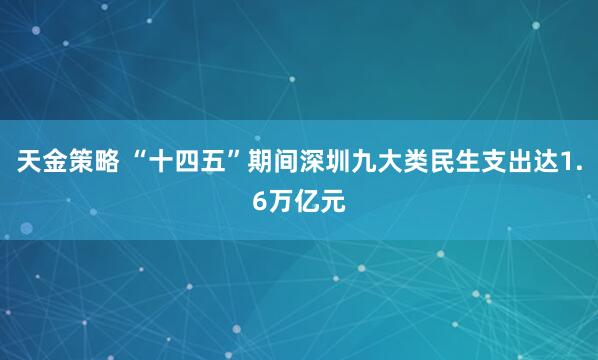 天金策略 “十四五”期间深圳九大类民生支出达1.6万亿元