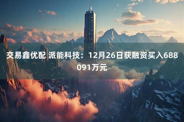 交易鑫优配 派能科技：12月26日获融资买入688091万元