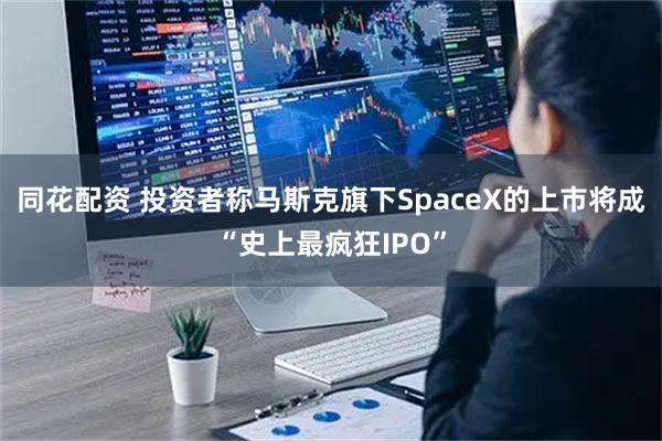 同花配资 投资者称马斯克旗下SpaceX的上市将成“史上最疯狂IPO”