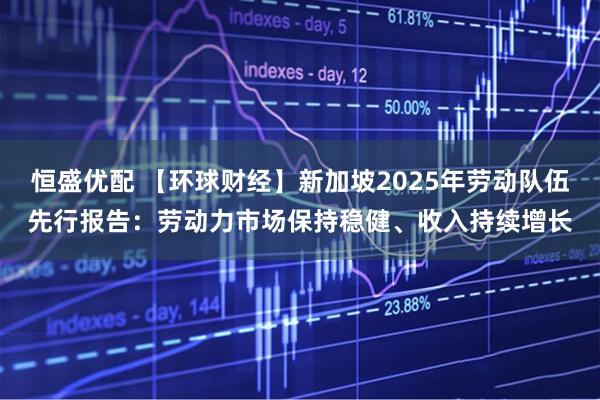 恒盛优配 【环球财经】新加坡2025年劳动队伍先行报告：劳动力市场保持稳健、收入持续增长