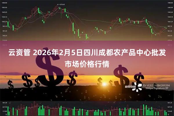 云资管 2026年2月5日四川成都农产品中心批发市场价格行情