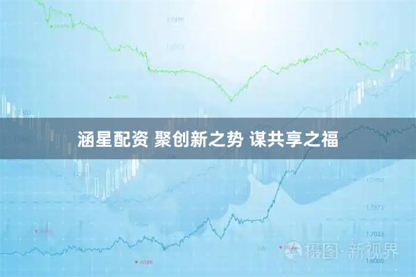 涵星配资 聚创新之势 谋共享之福