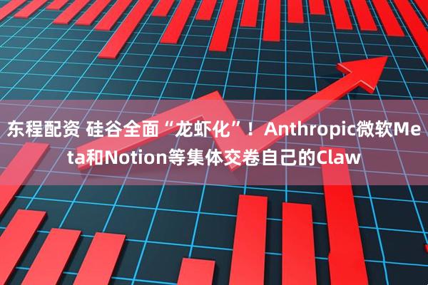东程配资 硅谷全面“龙虾化”！Anthropic微软Meta和Notion等集体交卷自己的Claw