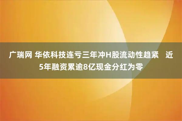 广瑞网 华依科技连亏三年冲H股流动性趋紧   近5年融资累逾8亿现金分红为零