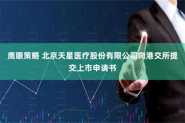 鹰眼策略 北京天星医疗股份有限公司向港交所提交上市申请书