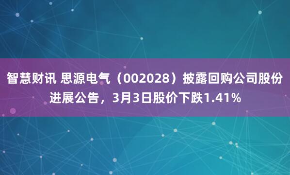 智慧财讯 思源电气（002028）披露回购公司股份进展公告，3月3日股价下跌1.41%