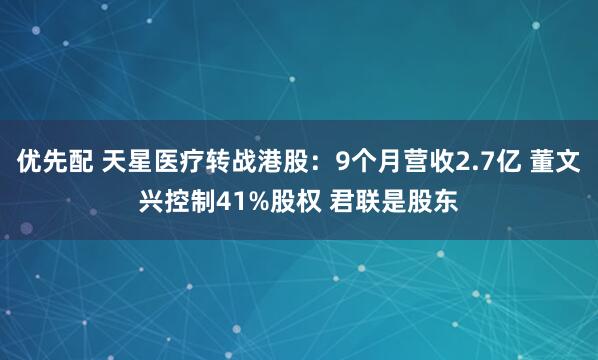 优先配 天星医疗转战港股：9个月营收2.7亿 董文兴控制41%股权 君联是股东
