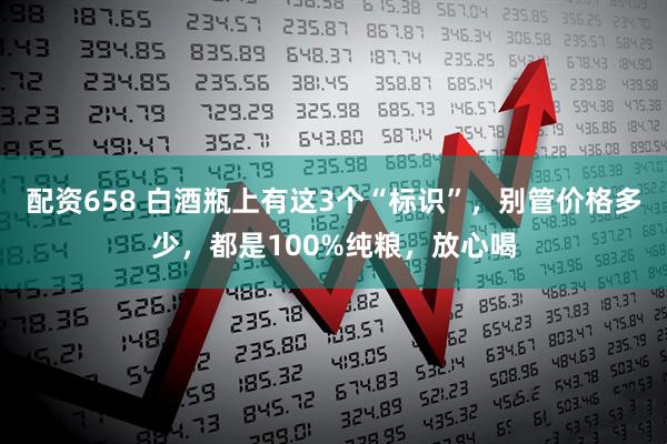配资658 白酒瓶上有这3个“标识”，别管价格多少，都是100%纯粮，放心喝
